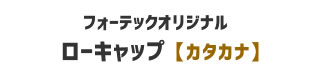 【フォーテックオリジナル】ローキャップ カタカナ